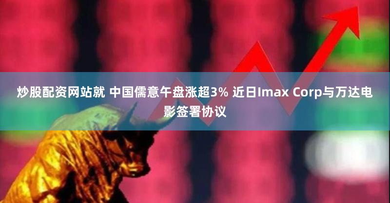 炒股配资网站就 中国儒意午盘涨超3% 近日Imax Corp与万达电影签署协议