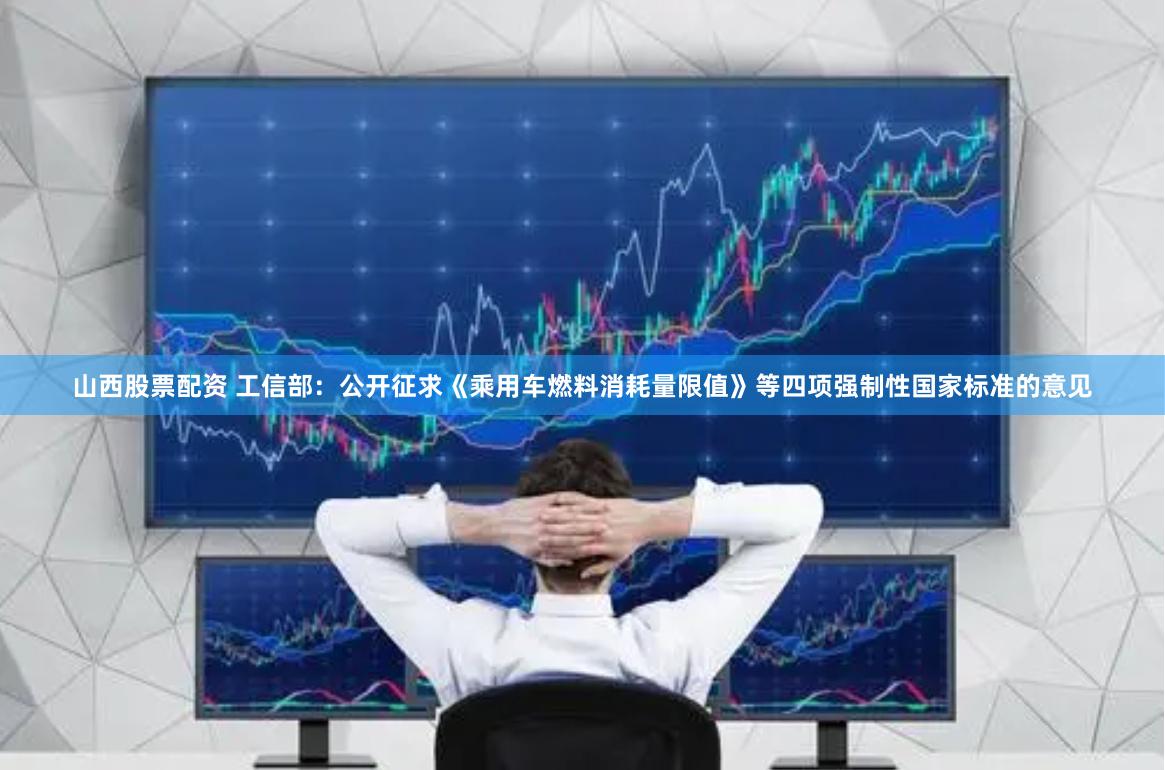 山西股票配资 工信部：公开征求《乘用车燃料消耗量限值》等四项强制性国家标准的意见