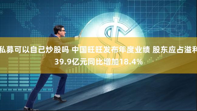 私募可以自己炒股吗 中国旺旺发布年度业绩 股东应占溢利39.9亿元同比增加18.4%