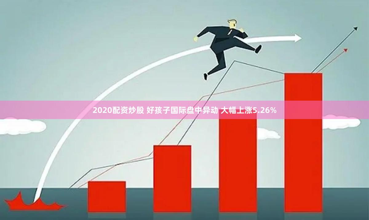 2020配资炒股 好孩子国际盘中异动 大幅上涨5.26%