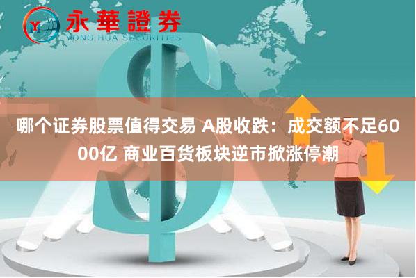 哪个证券股票值得交易 A股收跌：成交额不足6000亿 商业百货板块逆市掀涨停潮