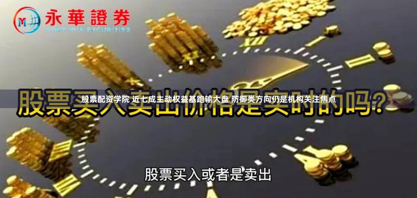 股票配资学院 近七成主动权益基跑输大盘 防御类方向仍是机构关注焦点