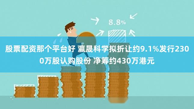 股票配资那个平台好 瀛晟科学拟折让约9.1%发行2300万股认购股份 净筹约430万港元