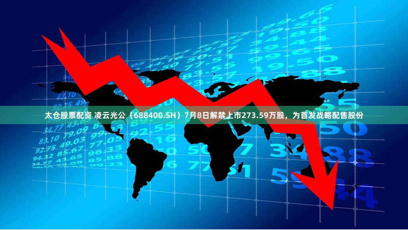 太仓股票配资 凌云光公（688400.SH）7月8日解禁上市273.59万股，为首发战略配售股份