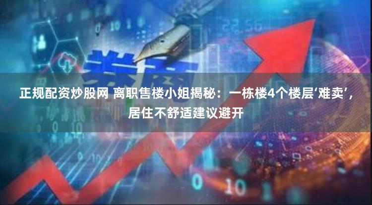 正规配资炒股网 离职售楼小姐揭秘：一栋楼4个楼层‘难卖’，居住不舒适建议避开