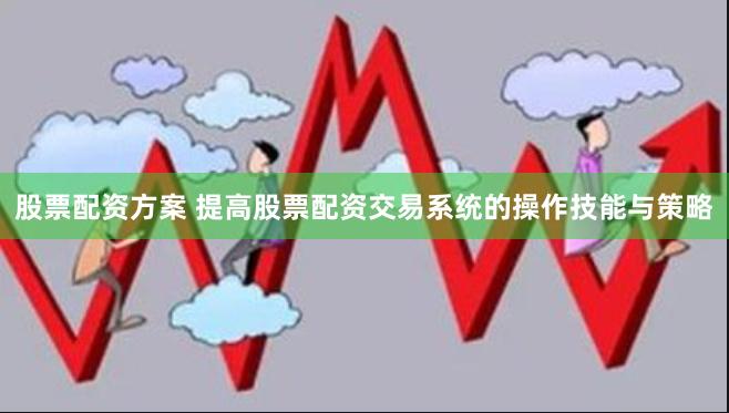 股票配资方案 提高股票配资交易系统的操作技能与策略