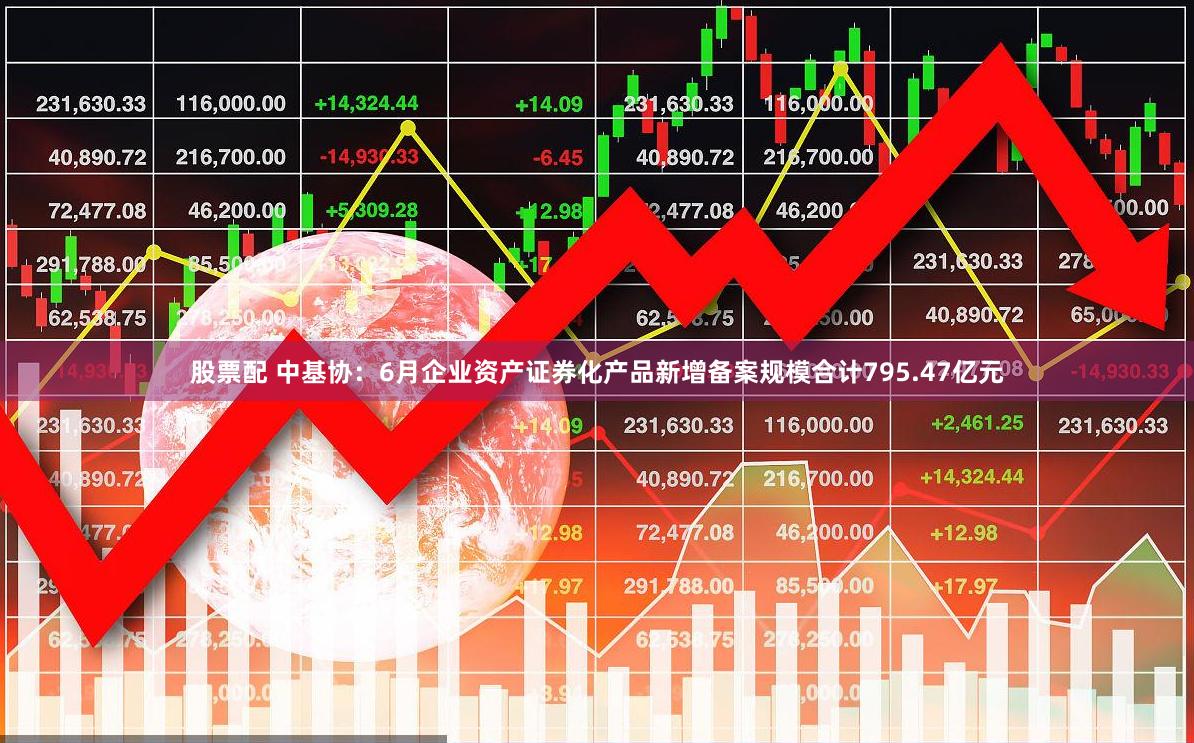 股票配 中基协：6月企业资产证券化产品新增备案规模合计795.47亿元