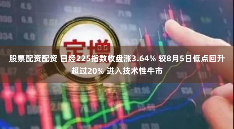 股票配资配资 日经225指数收盘涨3.64% 较8月5日低点回升超过20% 进入技术性牛市