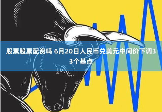 股票股票配资吗 6月20日人民币兑美元中间价下调33个基点