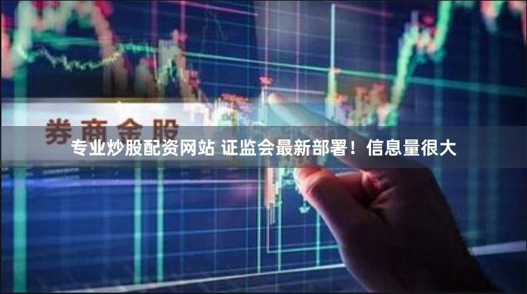 专业炒股配资网站 证监会最新部署！信息量很大