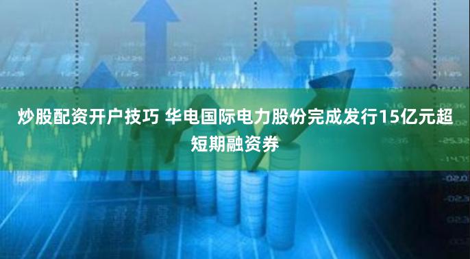 炒股配资开户技巧 华电国际电力股份完成发行15亿元超短期融资券