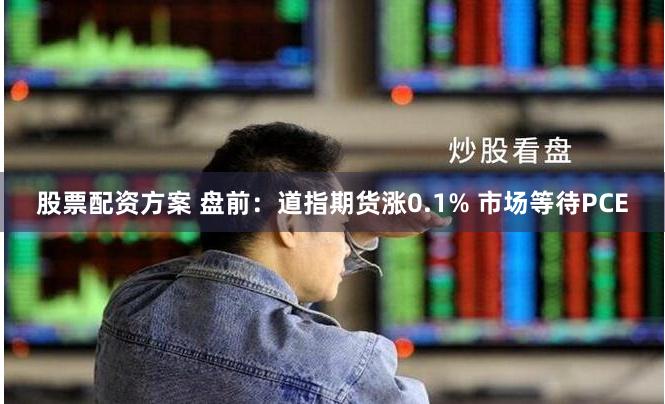 股票配资方案 盘前：道指期货涨0.1% 市场等待PCE