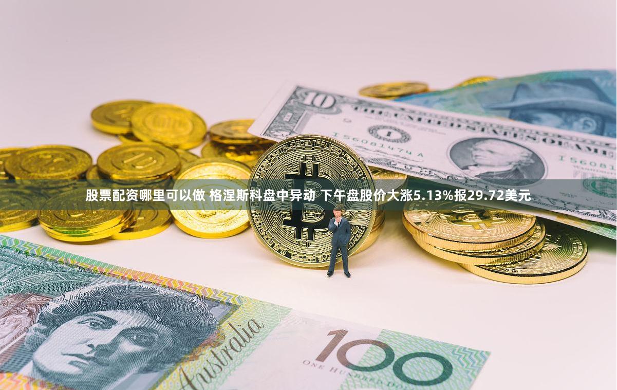 股票配资哪里可以做 格涅斯科盘中异动 下午盘股价大涨5.13%报29.72美元