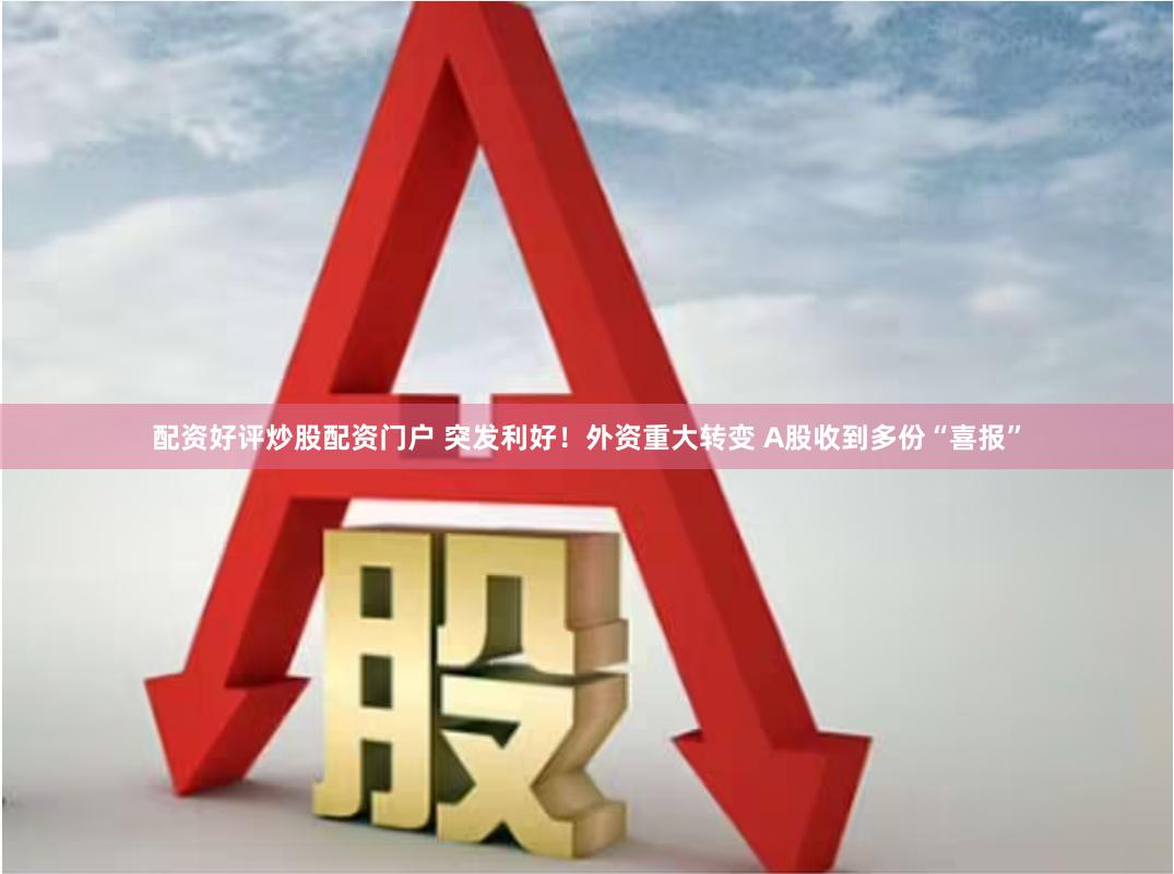 配资好评炒股配资门户 突发利好！外资重大转变 A股收到多份“喜报”