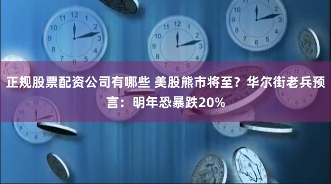 正规股票配资公司有哪些 美股熊市将至？华尔街老兵预言：明年恐暴跌20%