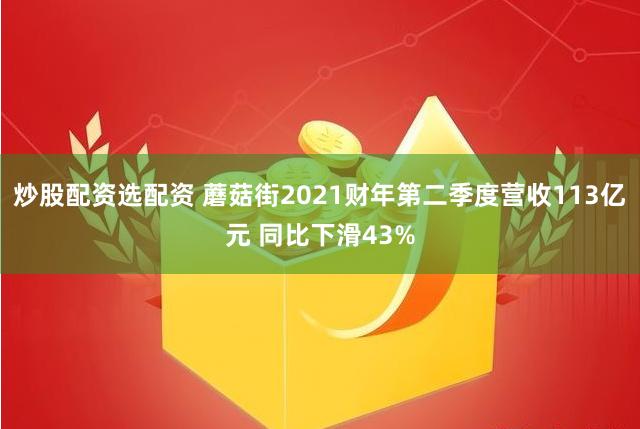 炒股配资选配资 蘑菇街2021财年第二季度营收113亿元 同比下滑43%