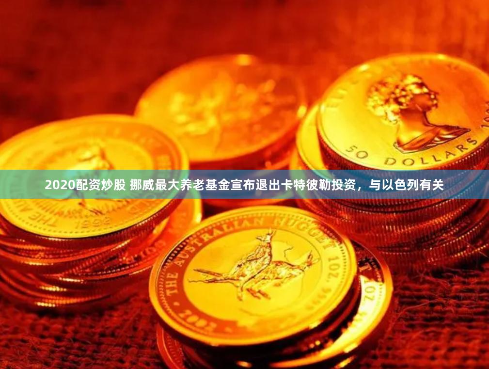 2020配资炒股 挪威最大养老基金宣布退出卡特彼勒投资，与以色列有关