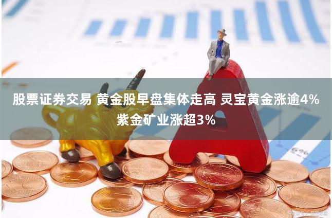 股票证券交易 黄金股早盘集体走高 灵宝黄金涨逾4%紫金矿业涨超3%