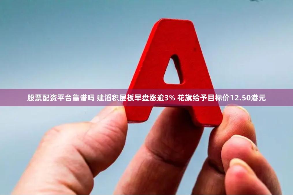 股票配资平台靠谱吗 建滔积层板早盘涨逾3% 花旗给予目标价12.50港元