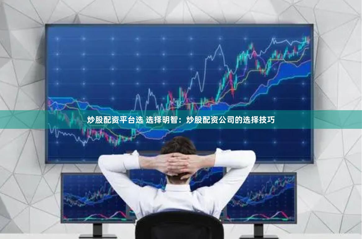 炒股配资平台选 选择明智：炒股配资公司的选择技巧