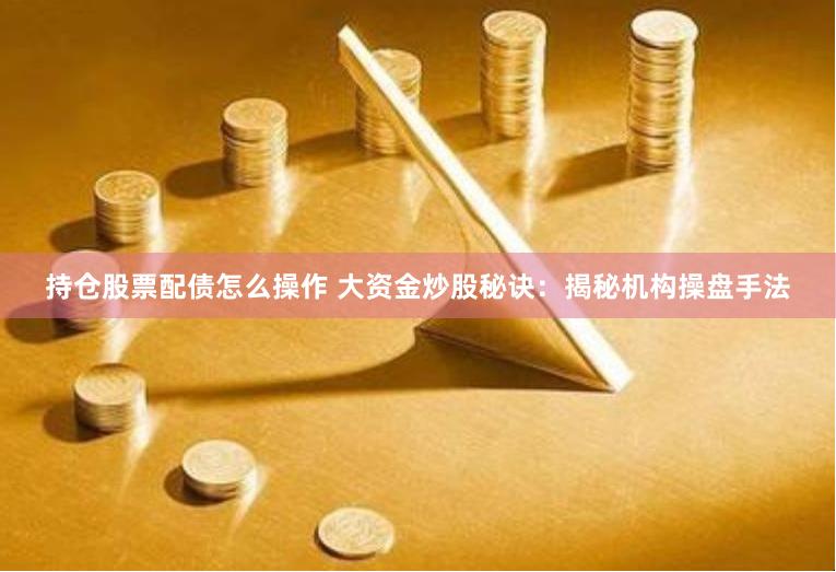 持仓股票配债怎么操作 大资金炒股秘诀：揭秘机构操盘手法