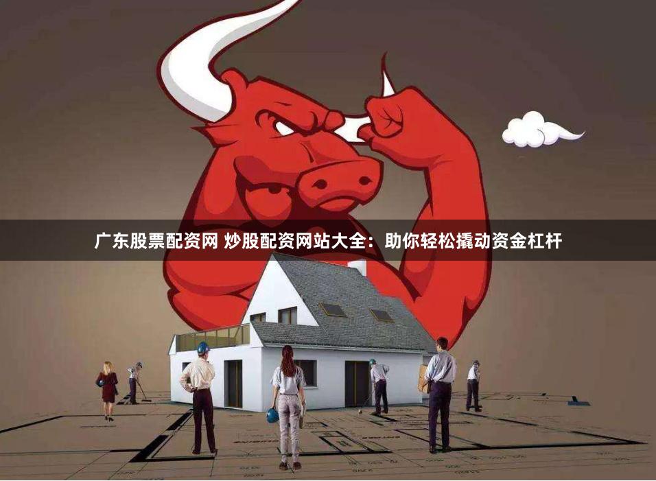 广东股票配资网 炒股配资网站大全：助你轻松撬动资金杠杆