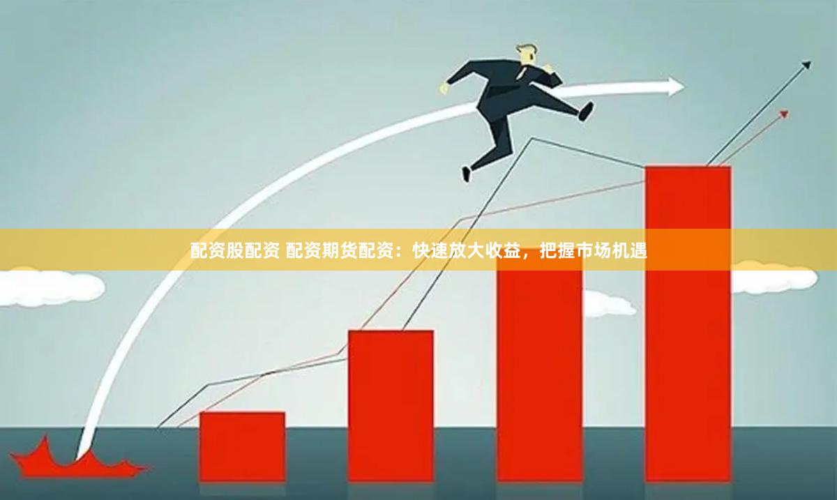 配资股配资 配资期货配资：快速放大收益，把握市场机遇