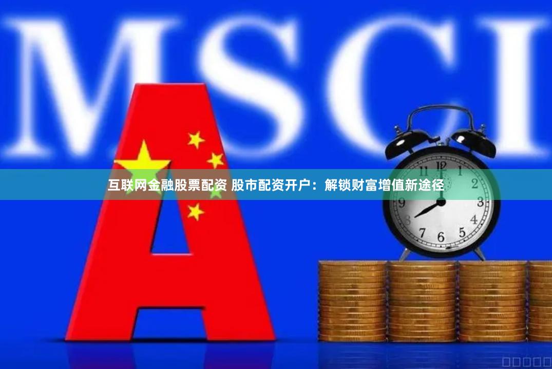 互联网金融股票配资 股市配资开户：解锁财富增值新途径