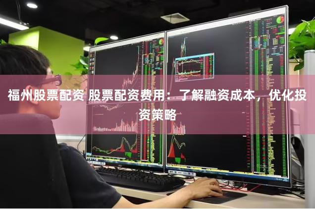 福州股票配资 股票配资费用：了解融资成本，优化投资策略
