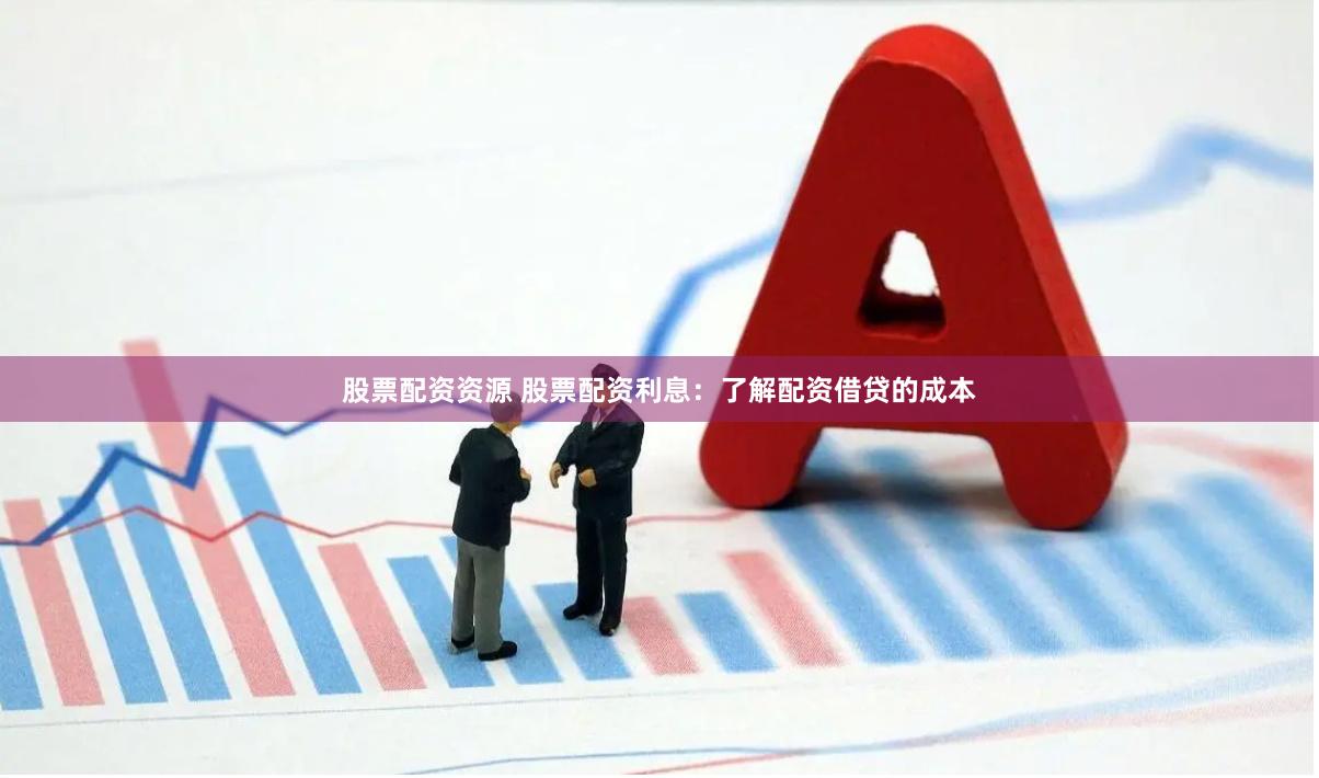 股票配资资源 股票配资利息：了解配资借贷的成本
