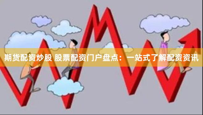 期货配资炒股 股票配资门户盘点：一站式了解配资资讯