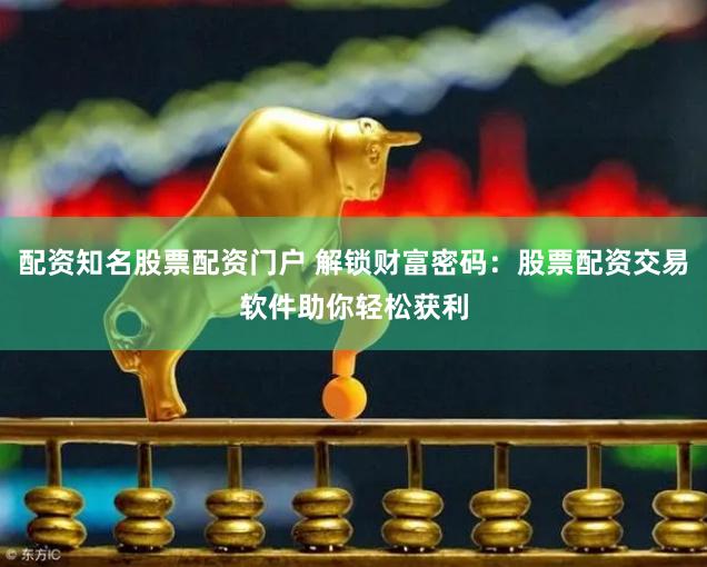 配资知名股票配资门户 解锁财富密码：股票配资交易软件助你轻松获利