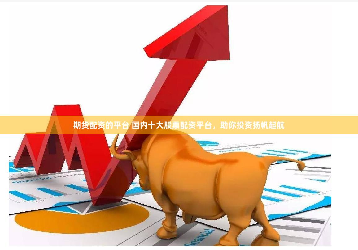 期货配资的平台 国内十大股票配资平台，助你投资扬帆起航