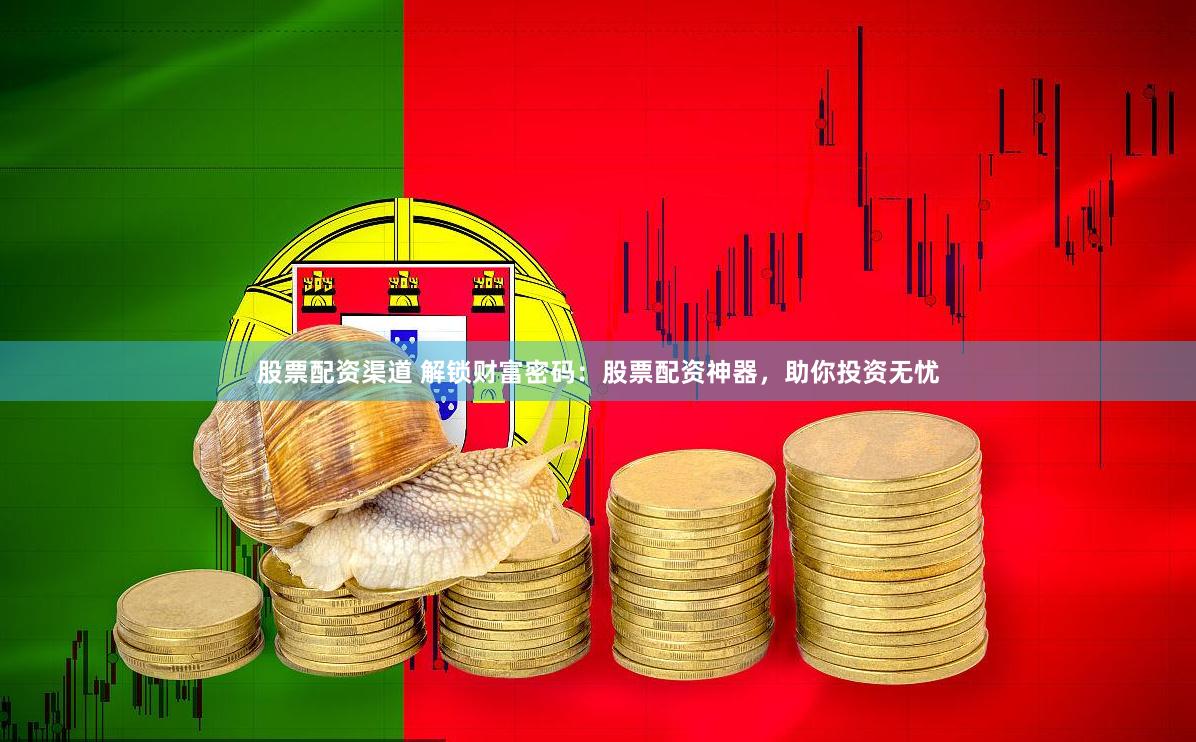 股票配资渠道 解锁财富密码：股票配资神器，助你投资无忧