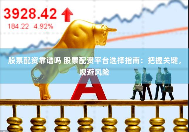 股票配资靠谱吗 股票配资平台选择指南：把握关键，规避风险