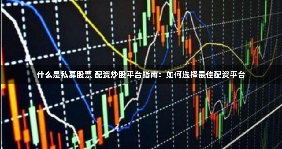 什么是私募股票 配资炒股平台指南：如何选择最佳配资平台