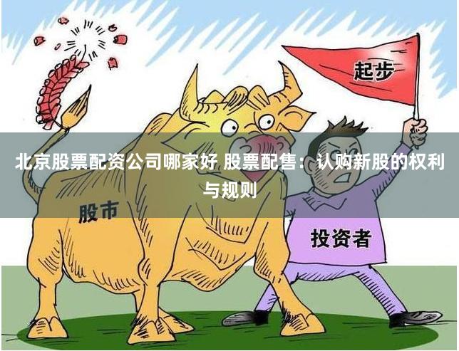 北京股票配资公司哪家好 股票配售：认购新股的权利与规则