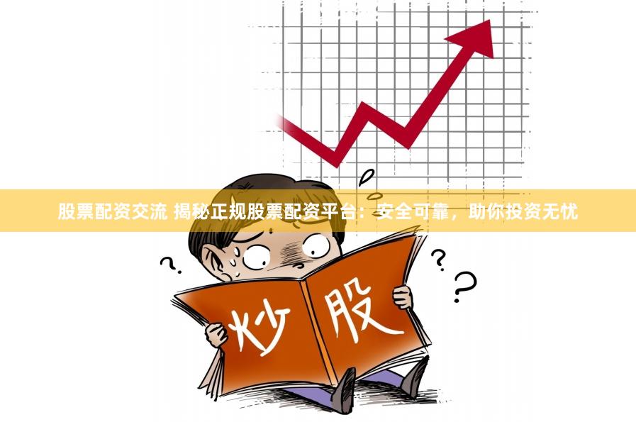 股票配资交流 揭秘正规股票配资平台：安全可靠，助你投资无忧