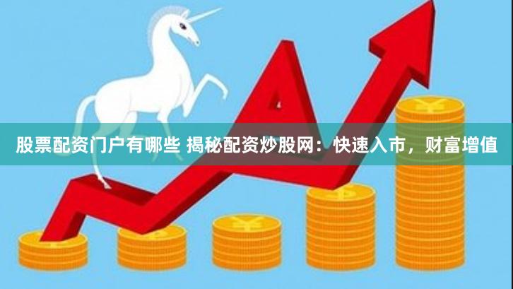 股票配资门户有哪些 揭秘配资炒股网：快速入市，财富增值