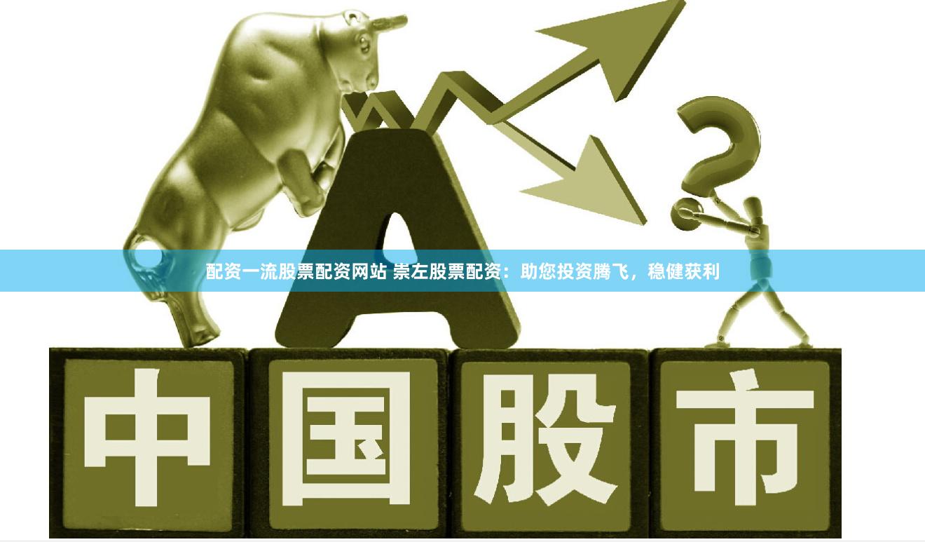 配资一流股票配资网站 崇左股票配资：助您投资腾飞，稳健获利