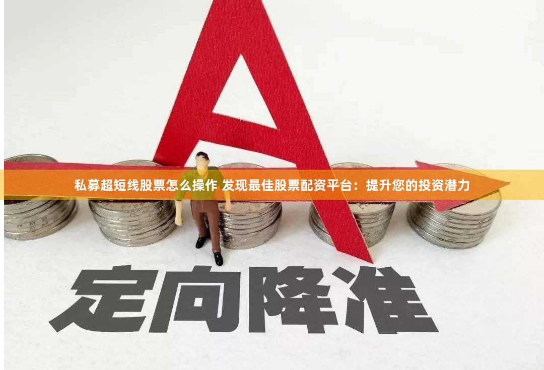 私募超短线股票怎么操作 发现最佳股票配资平台：提升您的投资潜力