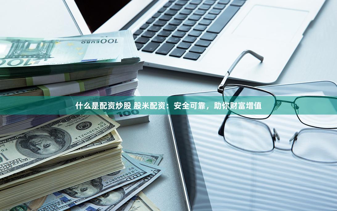 什么是配资炒股 股米配资：安全可靠，助你财富增值
