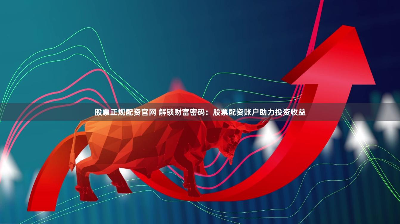 股票正规配资官网 解锁财富密码：股票配资账户助力投资收益