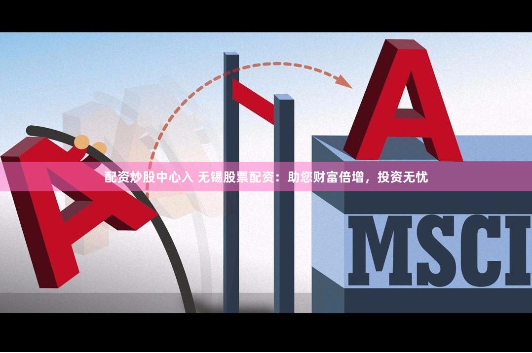 配资炒股中心入 无锡股票配资：助您财富倍增，投资无忧