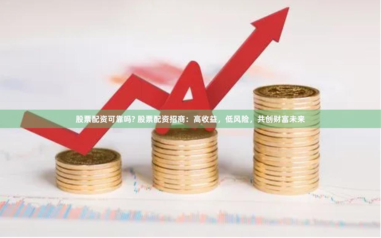 股票配资可靠吗? 股票配资招商：高收益，低风险，共创财富未来