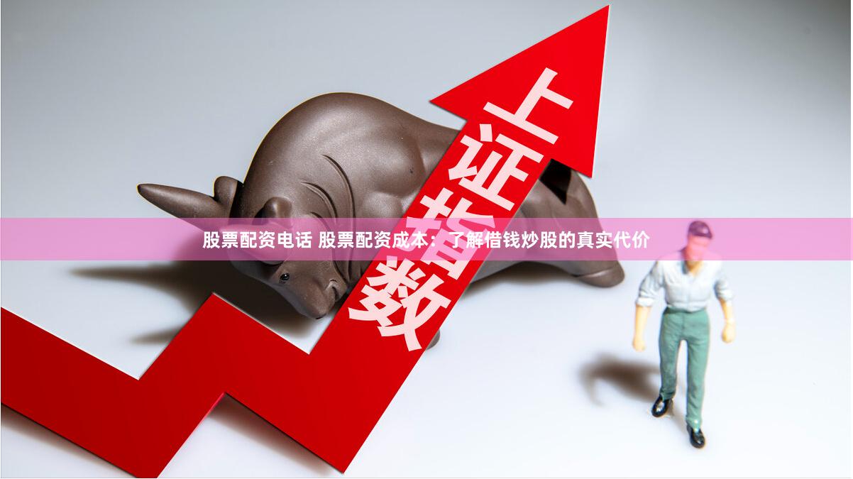 股票配资电话 股票配资成本：了解借钱炒股的真实代价