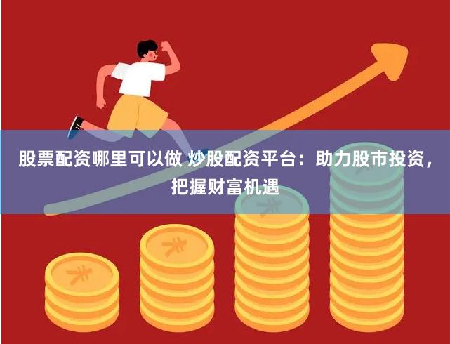 股票配资哪里可以做 炒股配资平台：助力股市投资，把握财富机遇