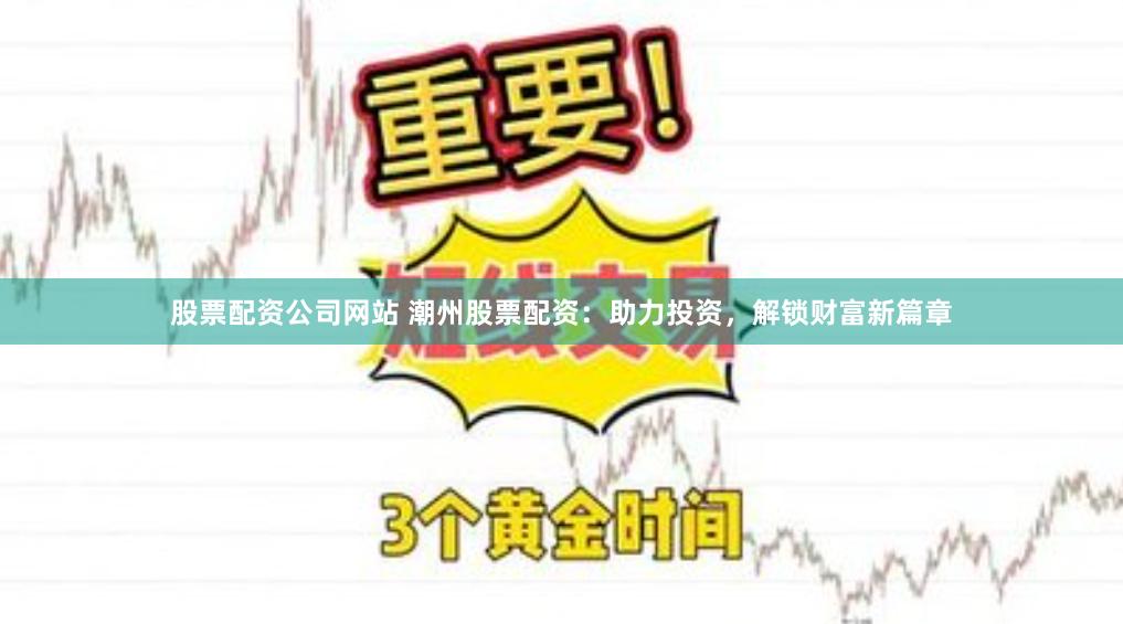 股票配资公司网站 潮州股票配资：助力投资，解锁财富新篇章