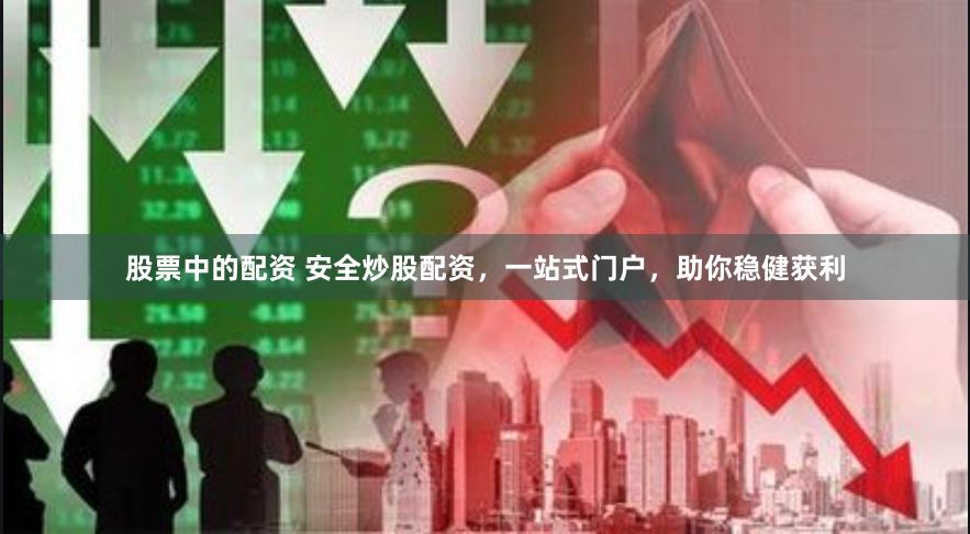 股票中的配资 安全炒股配资，一站式门户，助你稳健获利