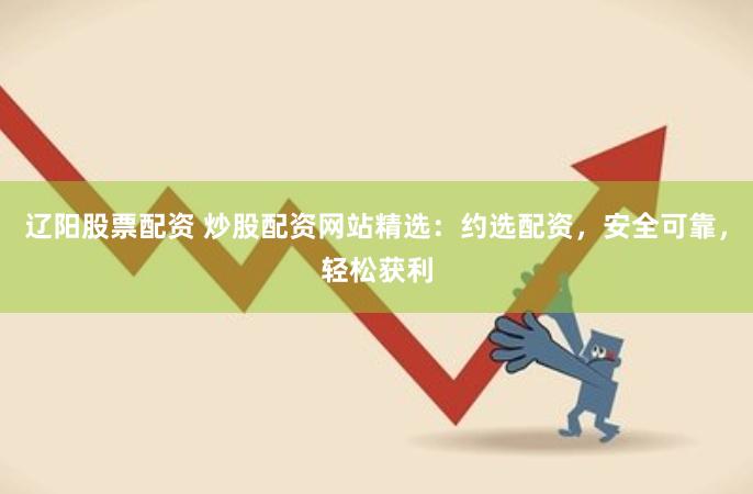 辽阳股票配资 炒股配资网站精选：约选配资，安全可靠，轻松获利